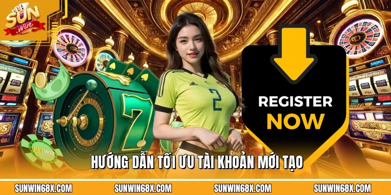 Hướng dẫn tối ưu tài khoản mới tạo